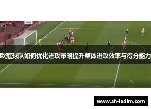 欧冠球队如何优化进攻策略提升整体进攻效率与得分能力