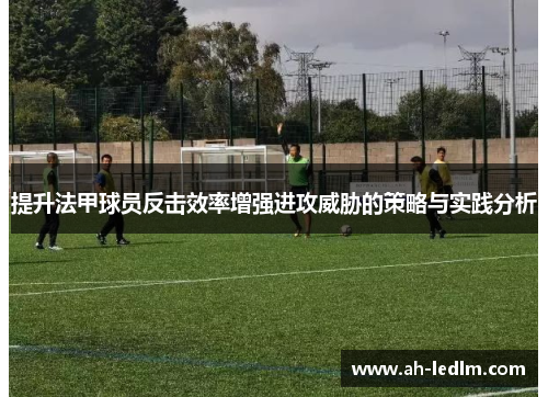 提升法甲球员反击效率增强进攻威胁的策略与实践分析