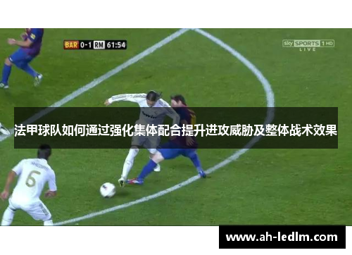 法甲球队如何通过强化集体配合提升进攻威胁及整体战术效果