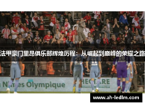 法甲豪门里昂俱乐部辉煌历程：从崛起到巅峰的荣耀之路