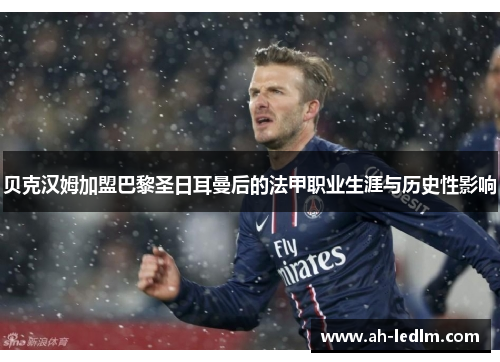 贝克汉姆加盟巴黎圣日耳曼后的法甲职业生涯与历史性影响
