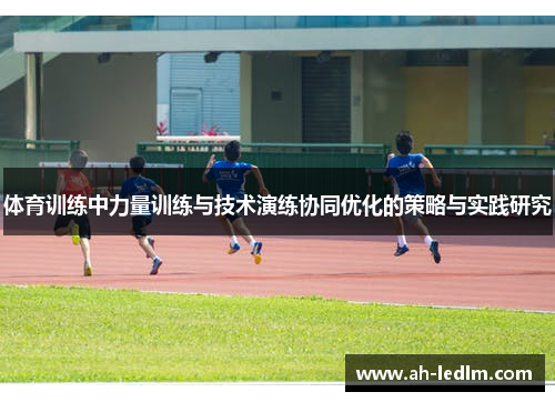 体育训练中力量训练与技术演练协同优化的策略与实践研究