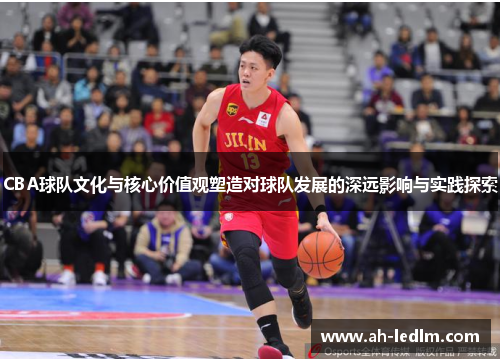 CBA球队文化与核心价值观塑造对球队发展的深远影响与实践探索