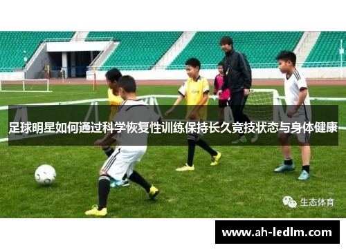 足球明星如何通过科学恢复性训练保持长久竞技状态与身体健康