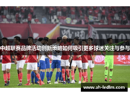 中超联赛品牌活动创新策略如何吸引更多球迷关注与参与