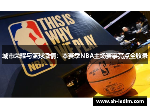 城市荣耀与篮球激情：本赛季NBA主场赛事亮点全收录